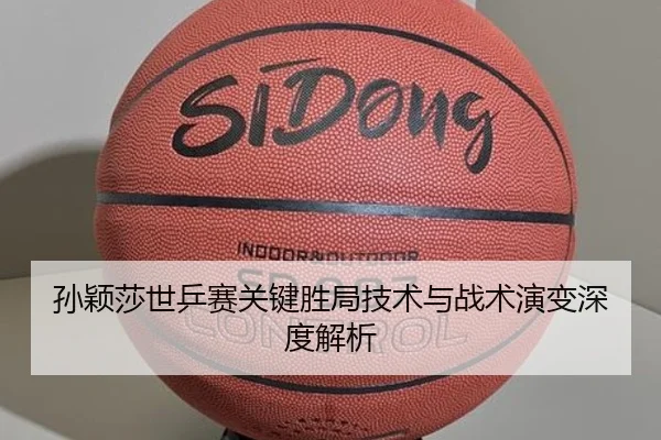孙颖莎世乒赛关键胜局技术与战术演变深度解析
